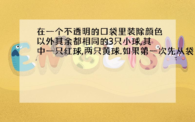 在一个不透明的口袋里装除颜色以外其余都相同的3只小球,其中一只红球,两只黄球.如果第一次先从袋中摸出