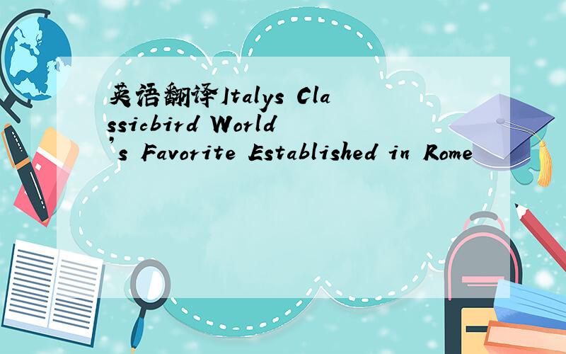 英语翻译Italys Classicbird World’s Favorite Established in Rome