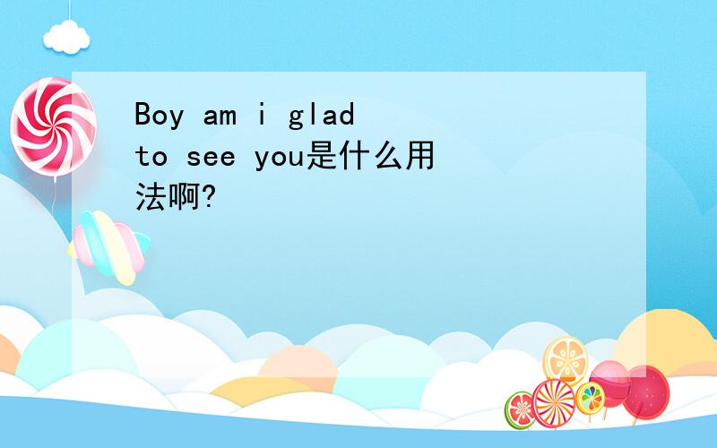 Boy am i glad to see you是什么用法啊?