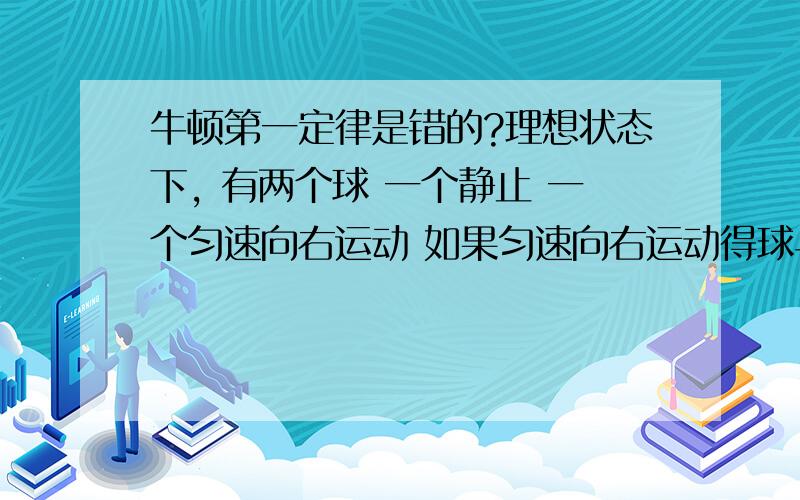 牛顿第一定律是错的?理想状态下, 有两个球 一个静止 一个匀速向右运动 如果匀速向右运动得球与静止的相撞 会发生什么情况