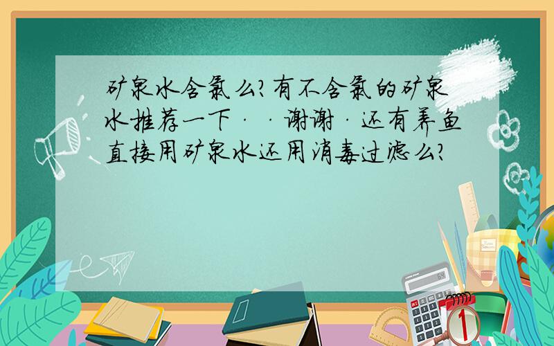 矿泉水含氯么?有不含氯的矿泉水推荐一下··谢谢·还有养鱼直接用矿泉水还用消毒过滤么?