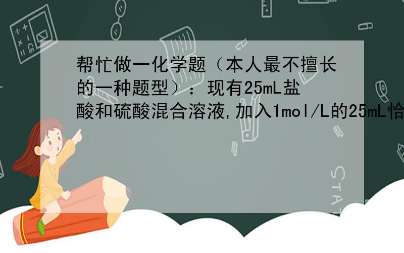 帮忙做一化学题（本人最不擅长的一种题型）：现有25mL盐酸和硫酸混合溶液,加入1mol/L的25mL恰好中和,