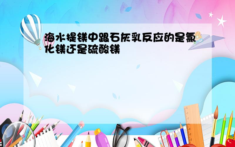 海水提镁中跟石灰乳反应的是氯化镁还是硫酸镁