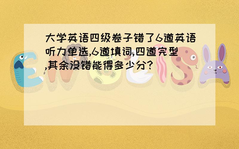 大学英语四级卷子错了6道英语听力单选,6道填词,四道完型,其余没错能得多少分?