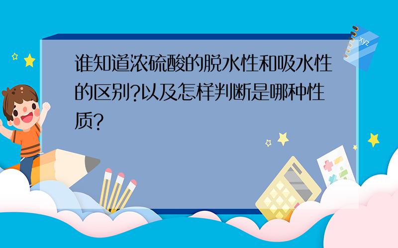 谁知道浓硫酸的脱水性和吸水性的区别?以及怎样判断是哪种性质?