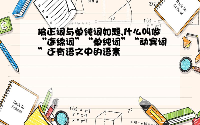 偏正词与单纯词如题,什么叫做“连绵词”“单纯词”“动宾词”还有语文中的语素