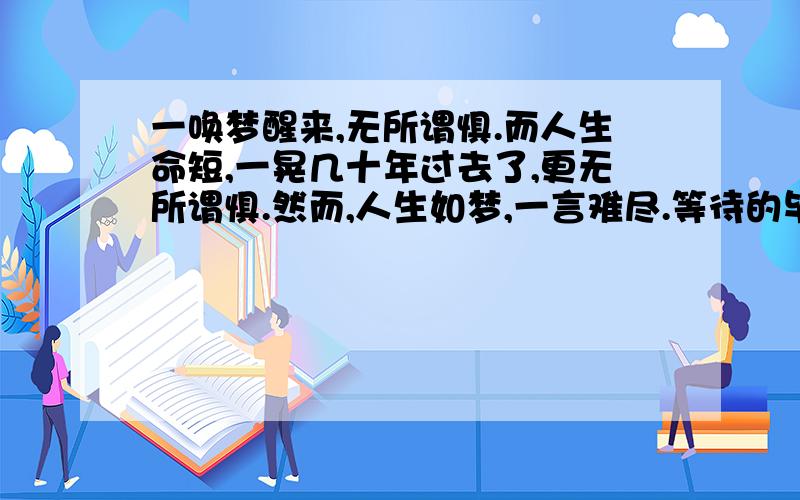 一唤梦醒来,无所谓惧.而人生命短,一晃几十年过去了,更无所谓惧.然而,人生如梦,一言难尽.等待的毕竟还是漫长岁月,梦如人