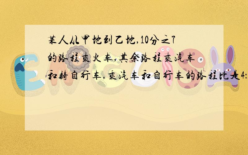 某人从甲地到乙地,10分之7的路程乘火车,其余路程乘汽车和骑自行车,乘汽车和自行车的路程比是4：1,已知乘汽车的路程比乘