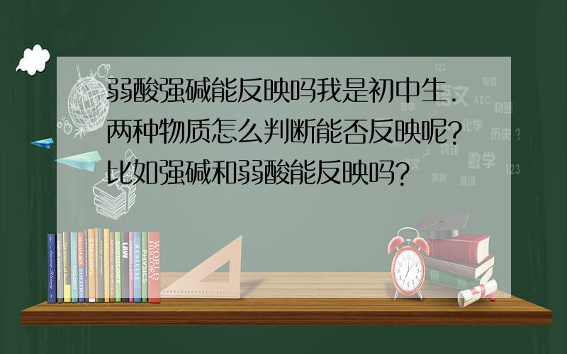 弱酸强碱能反映吗我是初中生.两种物质怎么判断能否反映呢?比如强碱和弱酸能反映吗?