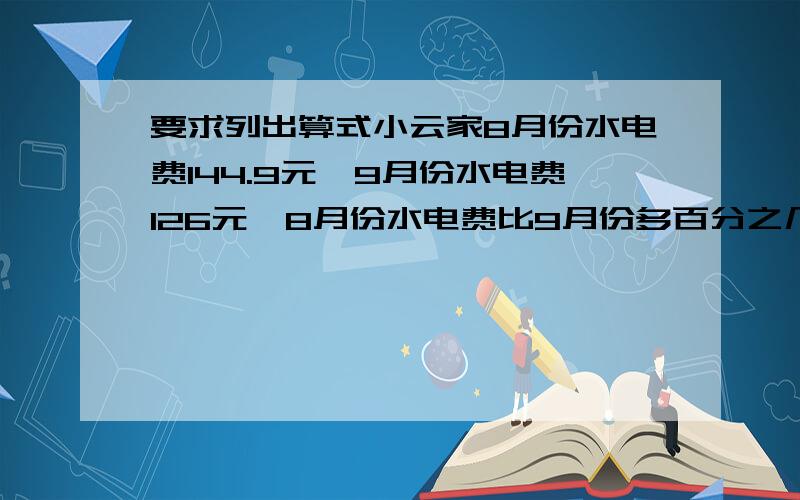 要求列出算式小云家8月份水电费144.9元,9月份水电费126元,8月份水电费比9月份多百分之几?