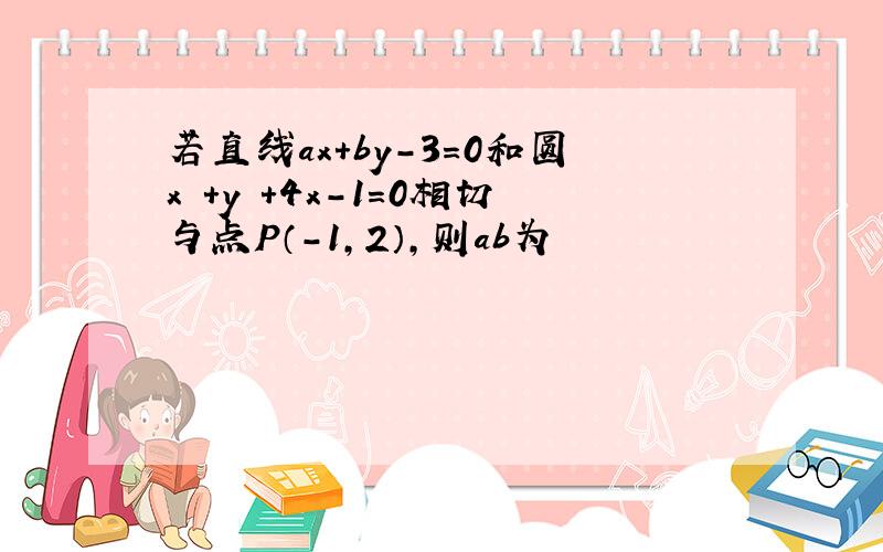 若直线ax+by-3＝0和圆x²+y²+4x-1＝0相切与点P（-1，2），则ab为