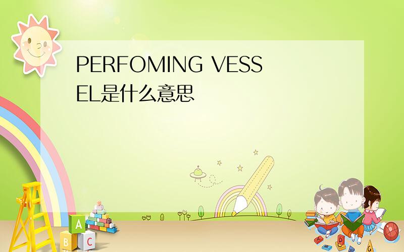 PERFOMING VESSEL是什么意思