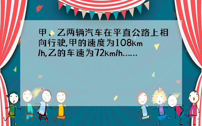 甲、乙两辆汽车在平直公路上相向行驶,甲的速度为108km/h,乙的车速为72km/h……