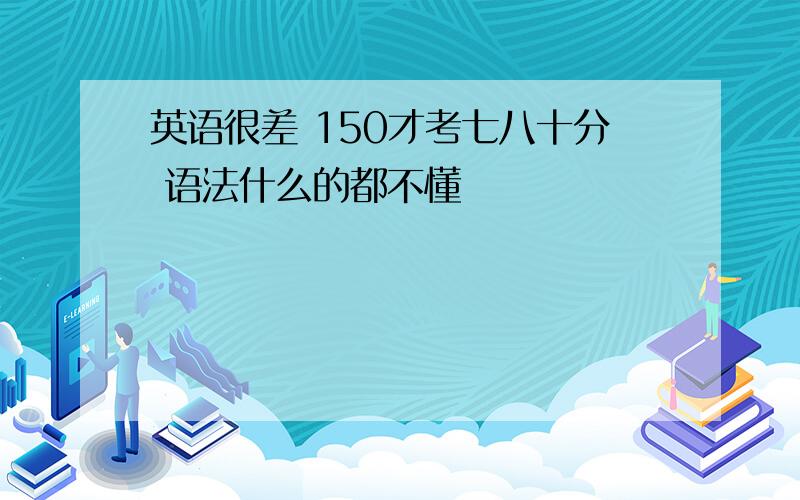 英语很差 150才考七八十分 语法什么的都不懂