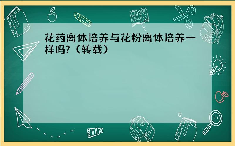 花药离体培养与花粉离体培养一样吗?（转载）