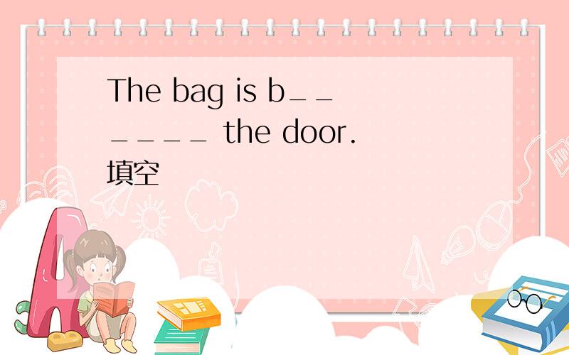 The bag is b______ the door.填空