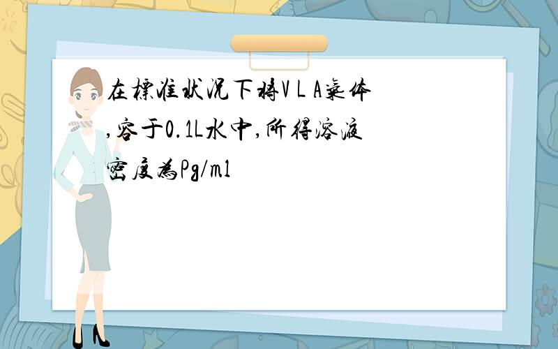 在标准状况下将V L A气体,容于0.1L水中,所得溶液密度为Pg/ml