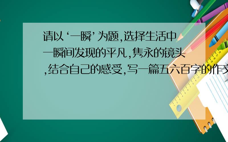 请以‘一瞬’为题,选择生活中一瞬间发现的平凡,隽永的镜头,结合自己的感受,写一篇五六百字的作文