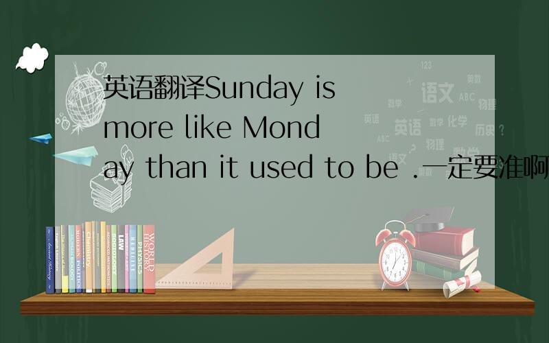 英语翻译Sunday is more like Monday than it used to be .一定要准啊