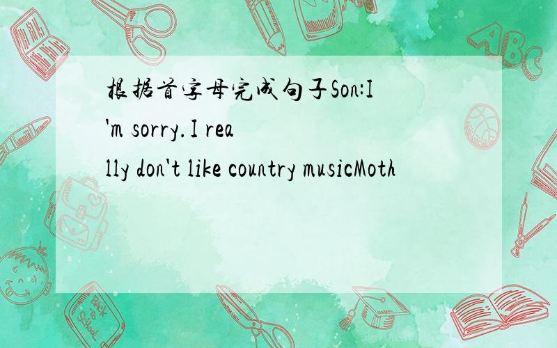 根据首字母完成句子Son:I'm sorry.I really don't like country musicMoth