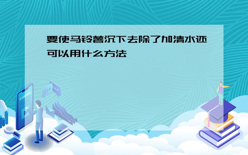 要使马铃薯沉下去除了加清水还可以用什么方法