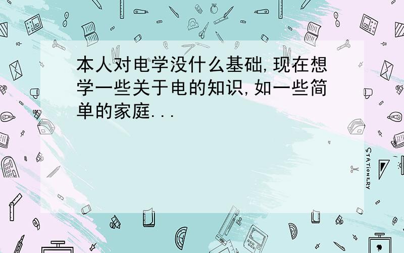 本人对电学没什么基础,现在想学一些关于电的知识,如一些简单的家庭...