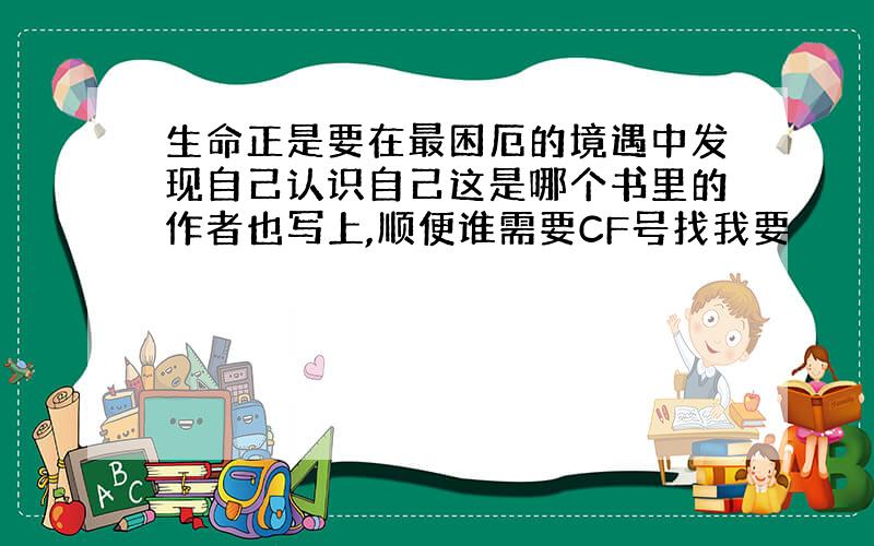 生命正是要在最困厄的境遇中发现自己认识自己这是哪个书里的作者也写上,顺便谁需要CF号找我要