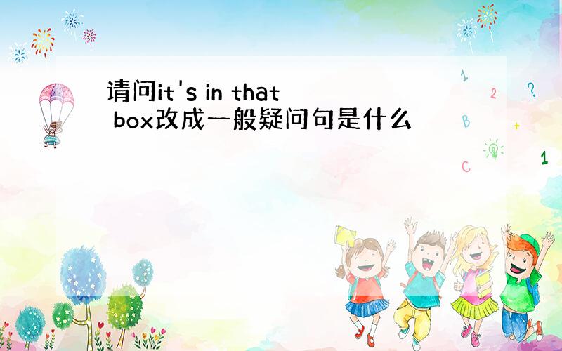 请问it's in that box改成一般疑问句是什么