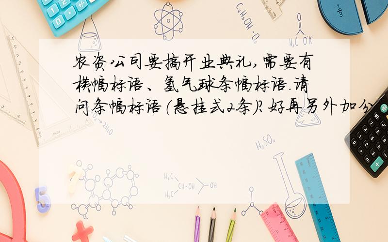 农资公司要搞开业典礼,需要有横幅标语、氢气球条幅标语.请问条幅标语（悬挂式2条）?好再另外加分