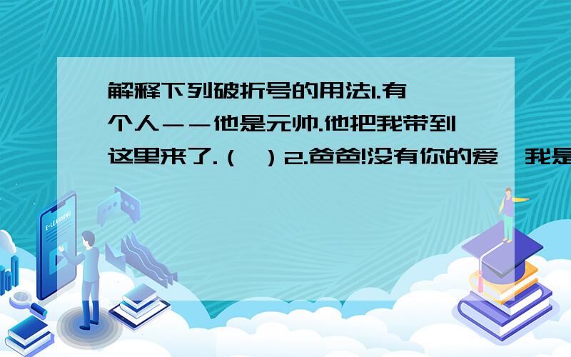 解释下列破折号的用法1.有一个人－－他是元帅.他把我带到这里来了.（ ）2.爸爸!没有你的爱,我是活不下去的!－－无论怎