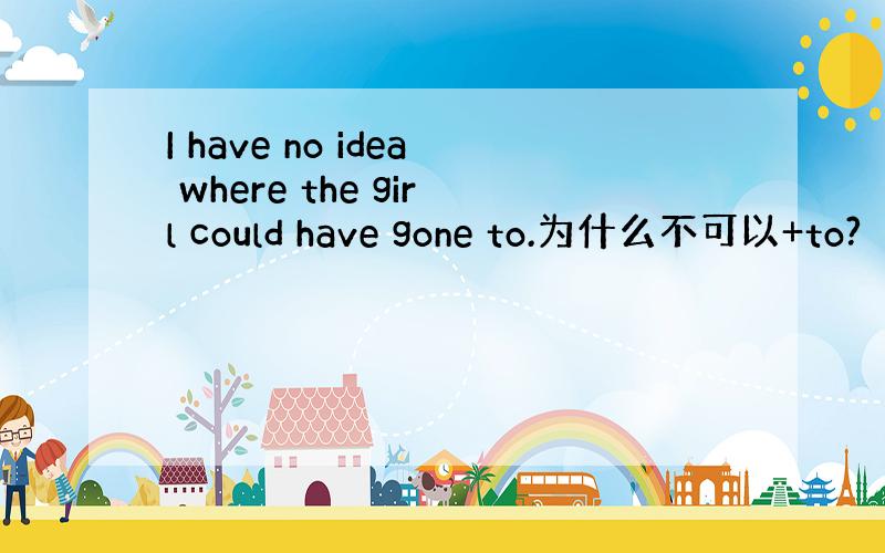 I have no idea where the girl could have gone to.为什么不可以+to?