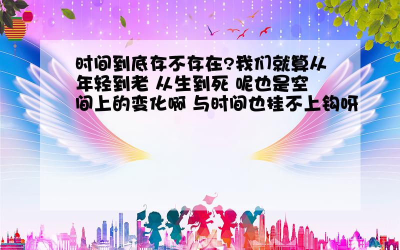 时间到底存不存在?我们就算从年轻到老 从生到死 呢也是空间上的变化啊 与时间也挂不上钩呀