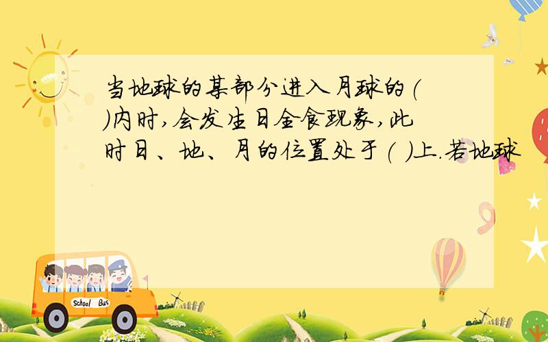 当地球的某部分进入月球的( )内时,会发生日全食现象,此时日、地、月的位置处于( )上.若地球