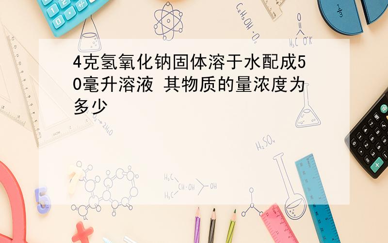 4克氢氧化钠固体溶于水配成50毫升溶液 其物质的量浓度为多少