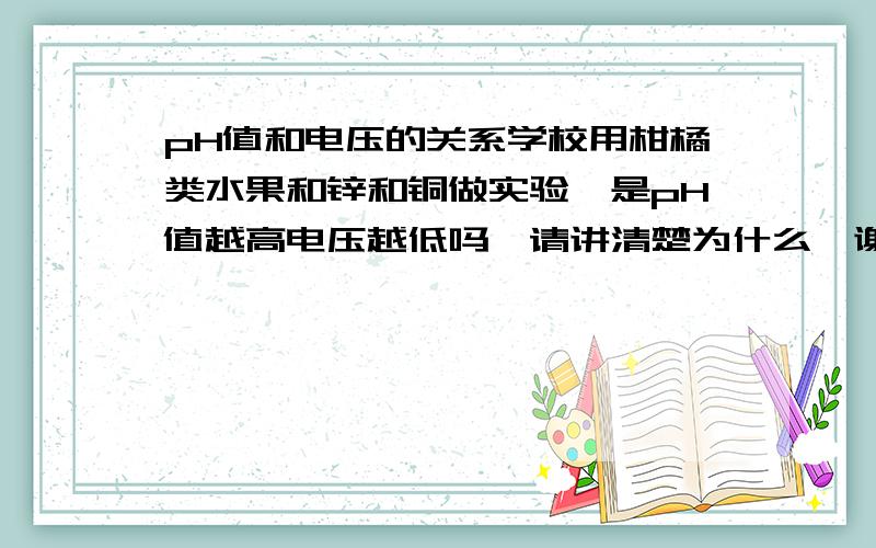 pH值和电压的关系学校用柑橘类水果和锌和铜做实验,是pH值越高电压越低吗,请讲清楚为什么,谢谢了-v-