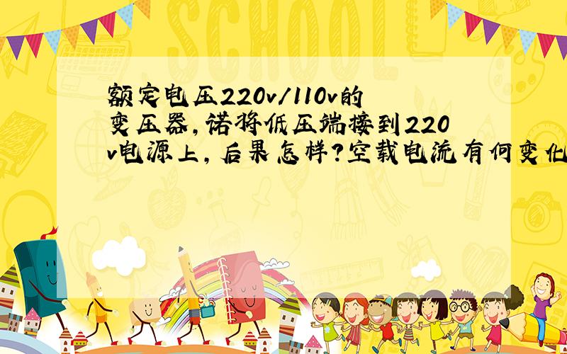 额定电压220v/110v的变压器,诺将低压端接到220v电源上,后果怎样?空载电流有何变化?