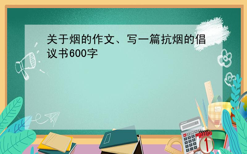 关于烟的作文、写一篇抗烟的倡议书600字