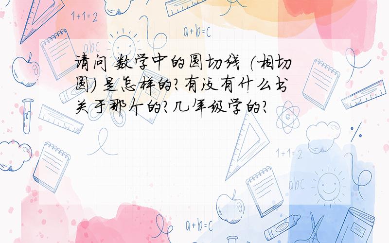 请问 数学中的圆切线 （相切圆） 是怎样的?有没有什么书关于那个的?几年级学的?