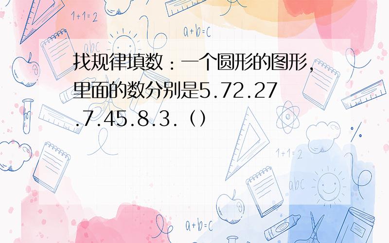 找规律填数：一个圆形的图形,里面的数分别是5.72.27.7.45.8.3.（）