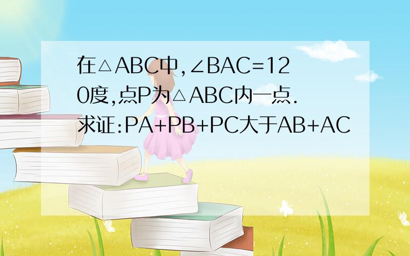 在△ABC中,∠BAC=120度,点P为△ABC内一点.求证:PA+PB+PC大于AB+AC