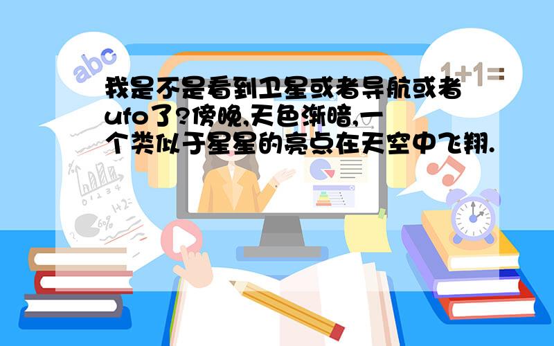 我是不是看到卫星或者导航或者ufo了?傍晚,天色渐暗,一个类似于星星的亮点在天空中飞翔.