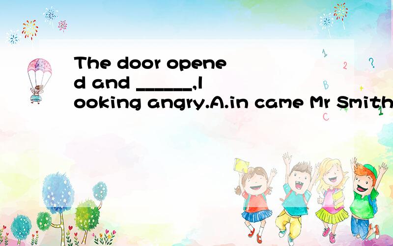 The door opened and ______,looking angry.A.in came Mr Smith