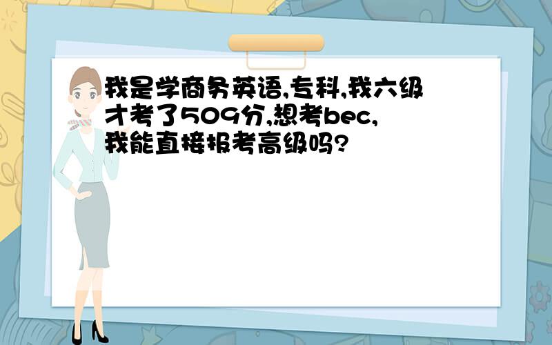 我是学商务英语,专科,我六级才考了509分,想考bec,我能直接报考高级吗?