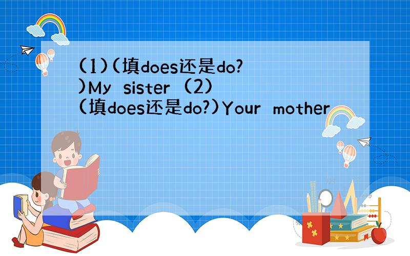 (1)(填does还是do?)My　sister　(2)(填does还是do?)Your　mother