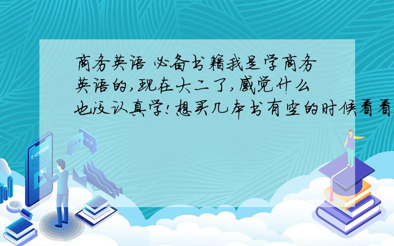 商务英语 必备书籍我是学商务英语的,现在大二了,感觉什么也没认真学!想买几本书有空的时候看看!请大家推荐几本!