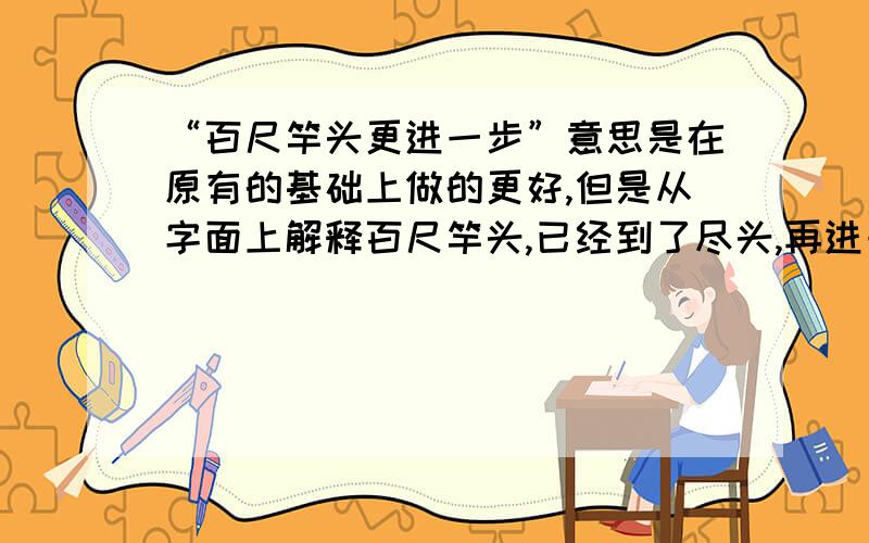 “百尺竿头更进一步”意思是在原有的基础上做的更好,但是从字面上解释百尺竿头,已经到了尽头,再进一步