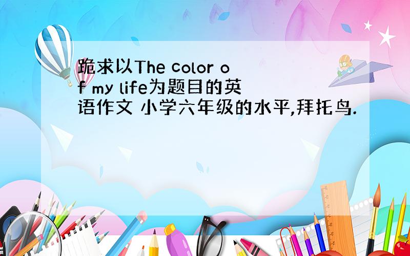 跪求以The color of my life为题目的英语作文 小学六年级的水平,拜托鸟.