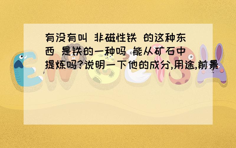 有没有叫 非磁性铁 的这种东西 是铁的一种吗 能从矿石中提炼吗?说明一下他的成分,用途,前景