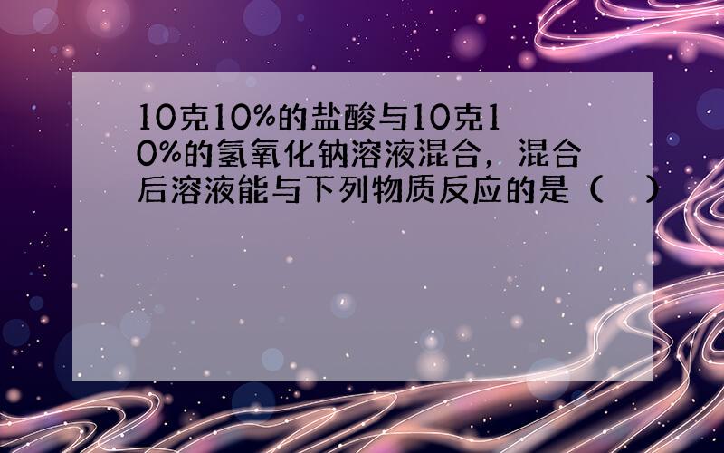 10克10%的盐酸与10克10%的氢氧化钠溶液混合，混合后溶液能与下列物质反应的是（　　）