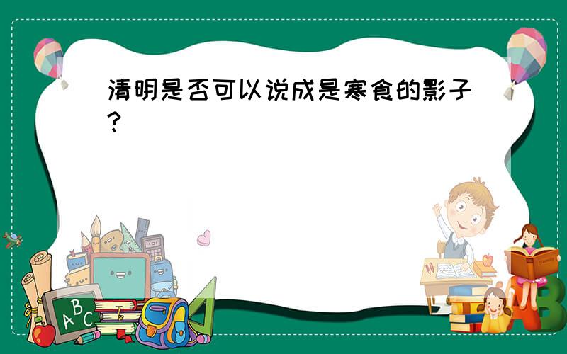 清明是否可以说成是寒食的影子?